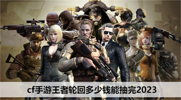 cf手游王者轮回多少钱能抽完2023-cf手游王者轮回活动攻略