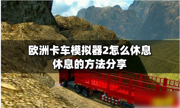 欧洲卡车模拟器2怎么休息 欧洲卡车模拟器2休息方法介绍
