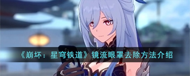 崩坏：星穹铁道镜流眼罩去除方法介绍 崩坏星穹铁道镜流眼罩怎么去除