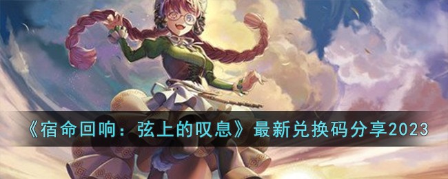 宿命回响弦上的叹息最新兑换码分享2023 宿命回响弦上的叹息最新兑换码有哪些