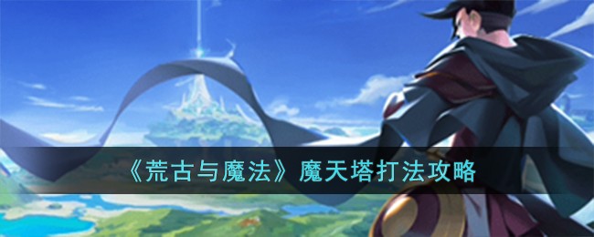 荒古与魔法魔天塔怎么玩 荒古与魔法魔天塔攻略大全