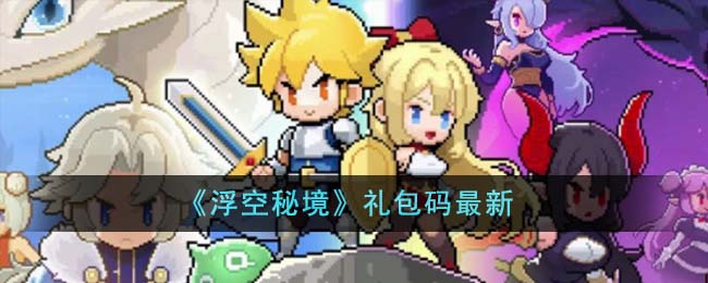 浮空秘境礼包码2023有哪些 浮空秘境礼包码2023汇总
